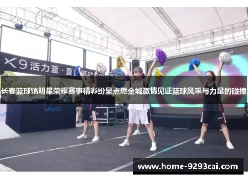 长春篮球馆明星荣耀赛事精彩纷呈点燃全城激情见证篮球风采与力量的碰撞